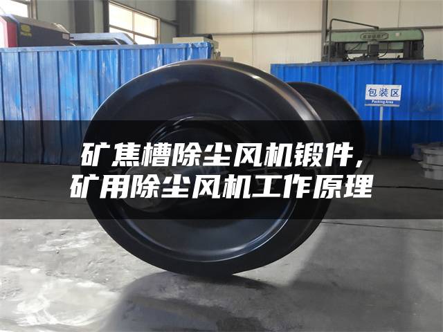 矿焦槽除尘风机锻件,矿用除尘风机工作原理