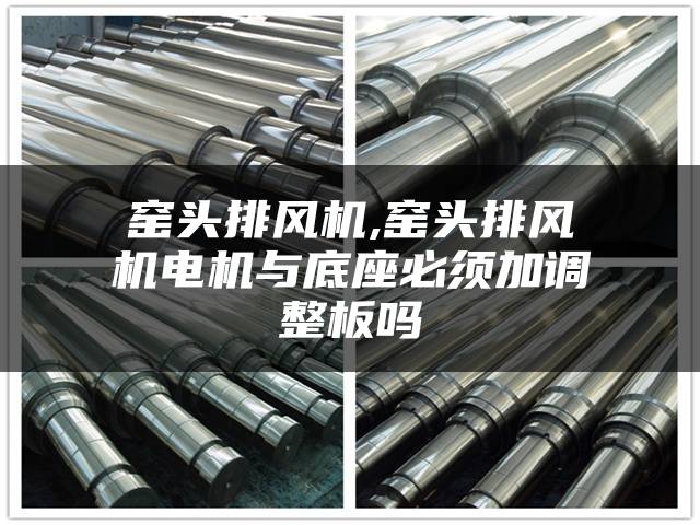 窑头排风机,窑头排风机电机与底座必须加调整板吗
