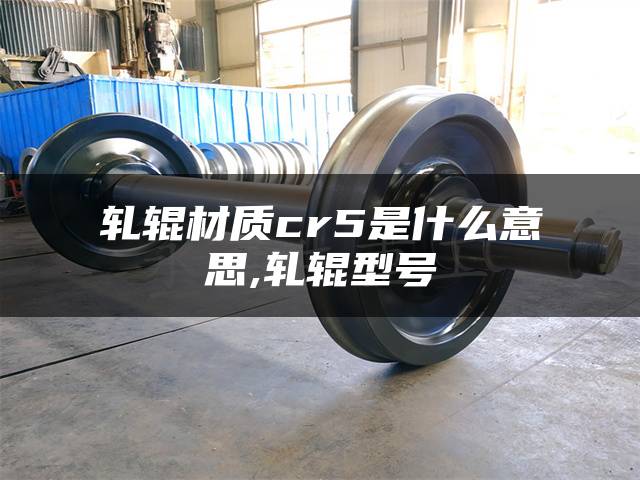 轧辊材质cr5是什么意思,轧辊型号