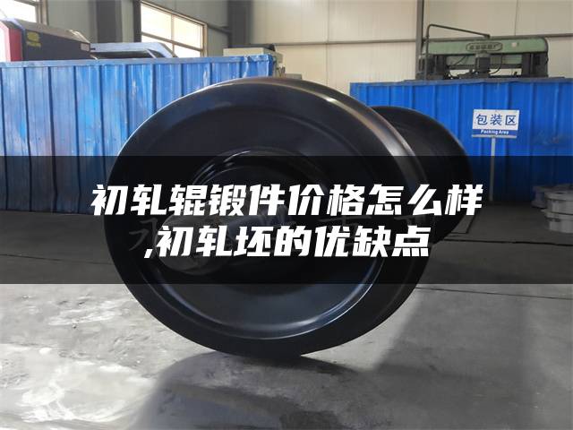 初轧辊锻件价格怎么样,初轧坯的优缺点