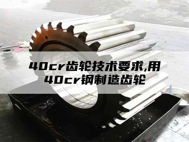 40cr齿轮技术要求,用40cr钢制造齿轮