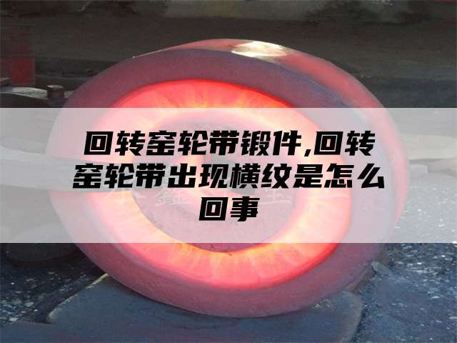 回转窑轮带锻件,回转窑轮带出现横纹是怎么回事