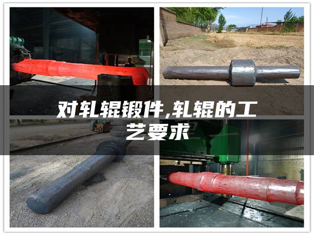 对轧辊锻件,轧辊的工艺要求