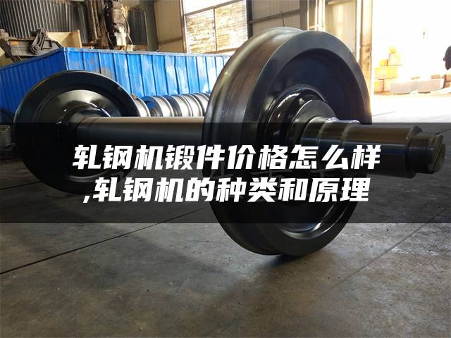 轧钢机锻件价格怎么样,轧钢机的种类和原理