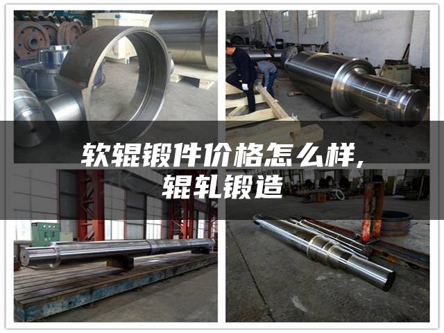 软辊锻件价格怎么样,辊轧锻造