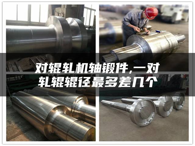 对辊轧机轴锻件,一对轧辊辊径最多差几个