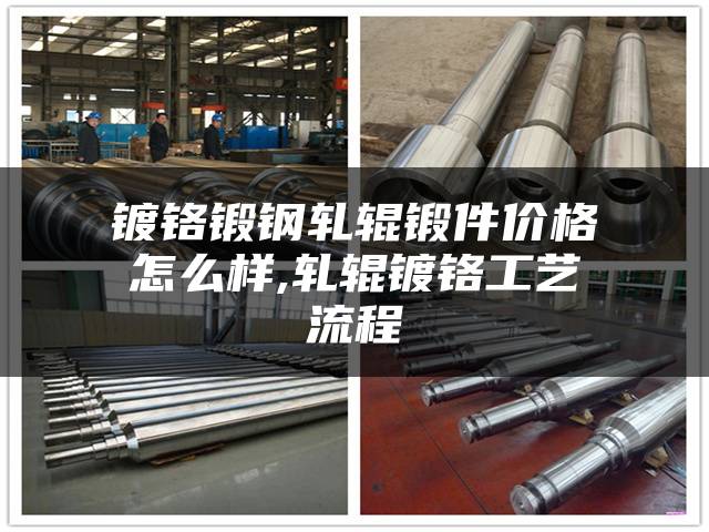 镀铬锻钢轧辊锻件价格怎么样,轧辊镀铬工艺流程