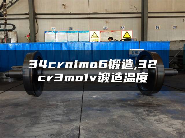 34crnimo6锻造,32cr3mo1v锻造温度