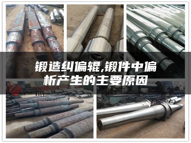 锻造纠偏辊,锻件中偏析产生的主要原因