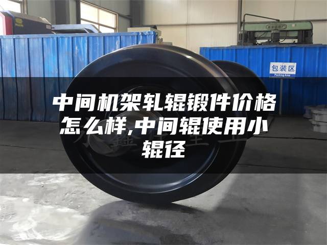 中间机架轧辊锻件价格怎么样,中间辊使用小辊径