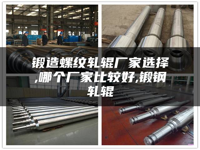 锻造螺纹轧辊厂家选择,哪个厂家比较好,锻钢轧辊