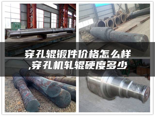 穿孔辊锻件价格怎么样,穿孔机轧辊硬度多少