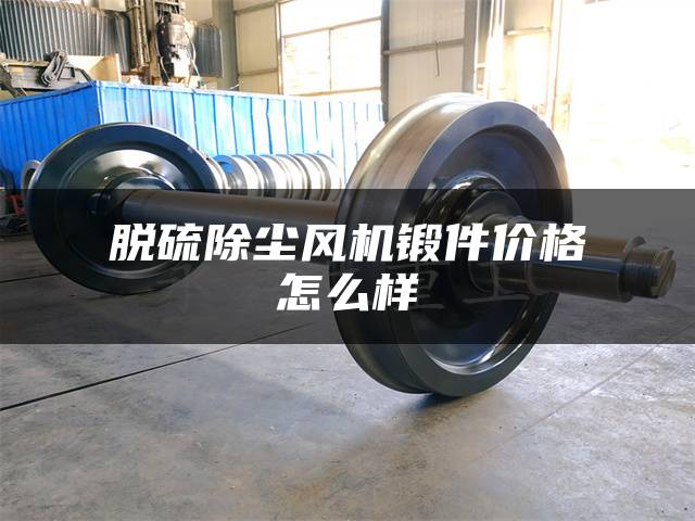 脱硫除尘风机锻件价格怎么样