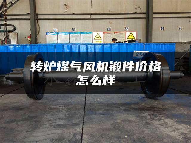 转炉煤气风机锻件价格怎么样