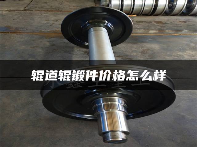 辊道辊锻件价格怎么样