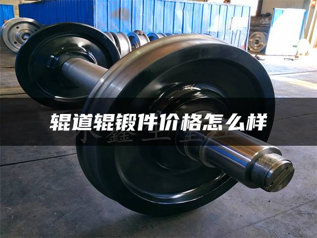 辊道辊锻件价格怎么样